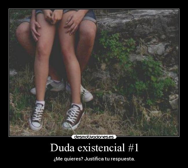 Duda existencial #1 - ¿Me quieres? Justifica tu respuesta.