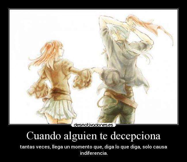 Cuando alguien te decepciona - tantas veces, llega un momento que, diga lo que diga, solo causa indiferencia.