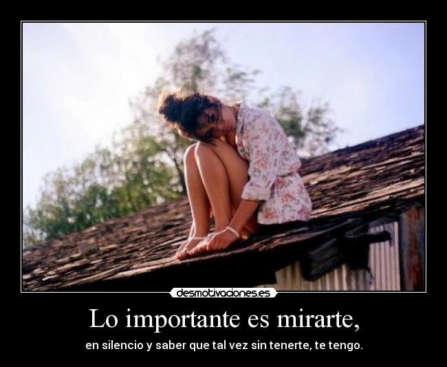 Lo importante es mirarte, - en silencio y saber que tal vez sin tenerte, te tengo.