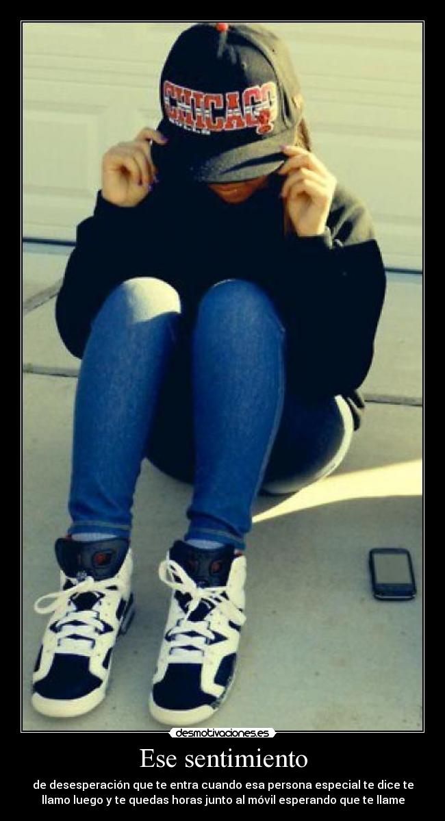 Ese sentimiento - de desesperación que te entra cuando esa persona especial te dice te
llamo luego y te quedas horas junto al móvil esperando que te llame