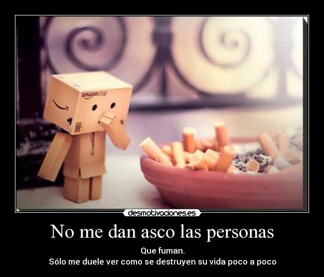 No me dan asco las personas - Que fuman.
Sólo me duele ver como se destruyen su vida poco a poco