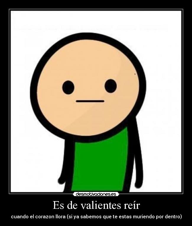 Es de valientes reír - cuando el corazon llora (si ya sabemos que te estas muriendo por dentro)