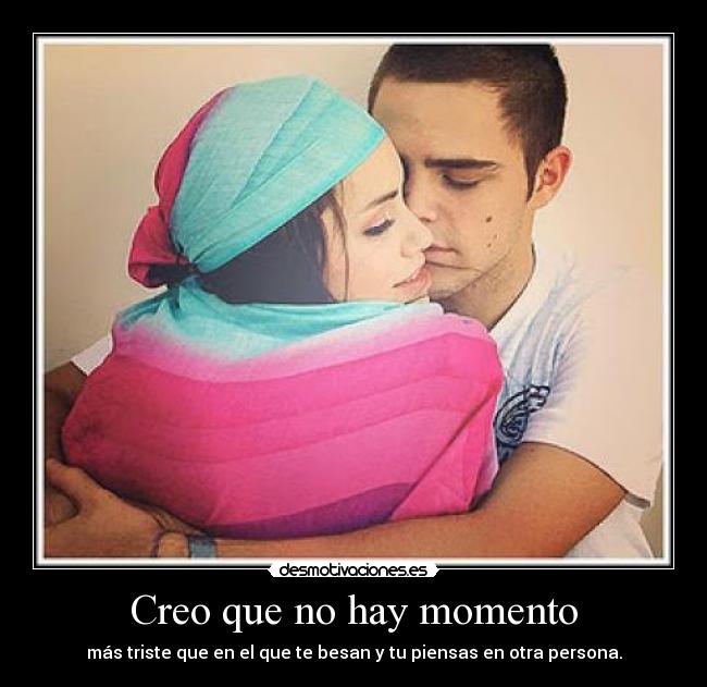 Creo que no hay momento - más triste que en el que te besan y tu piensas en otra persona.