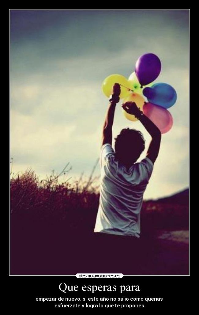 Que esperas para - empezar de nuevo, si este año no salio como querias 
esfuerzate y logra lo que te propones.