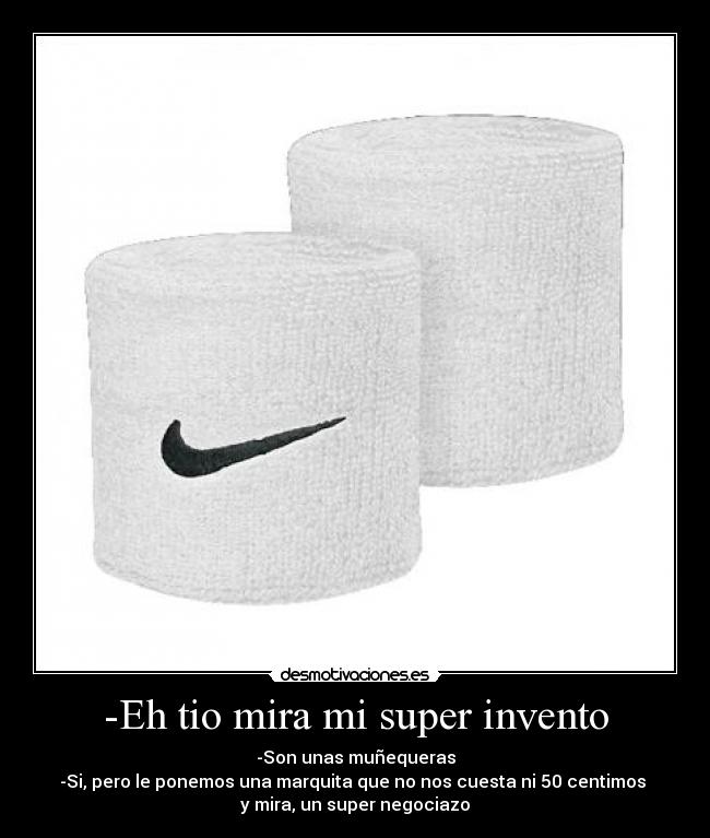 -Eh tio mira mi super invento - -Son unas muñequeras
-Si, pero le ponemos una marquita que no nos cuesta ni 50 centimos
y mira, un super negociazo