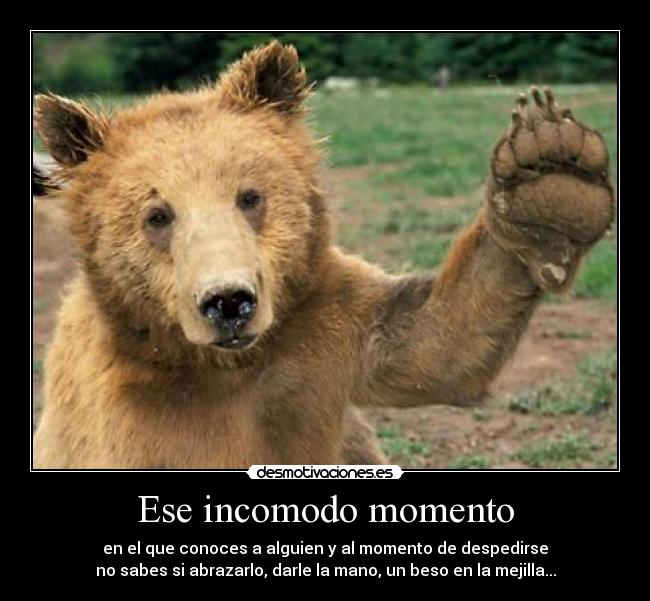 Ese incomodo momento - en el que conoces a alguien y al momento de despedirse
no sabes si abrazarlo, darle la mano, un beso en la mejilla...