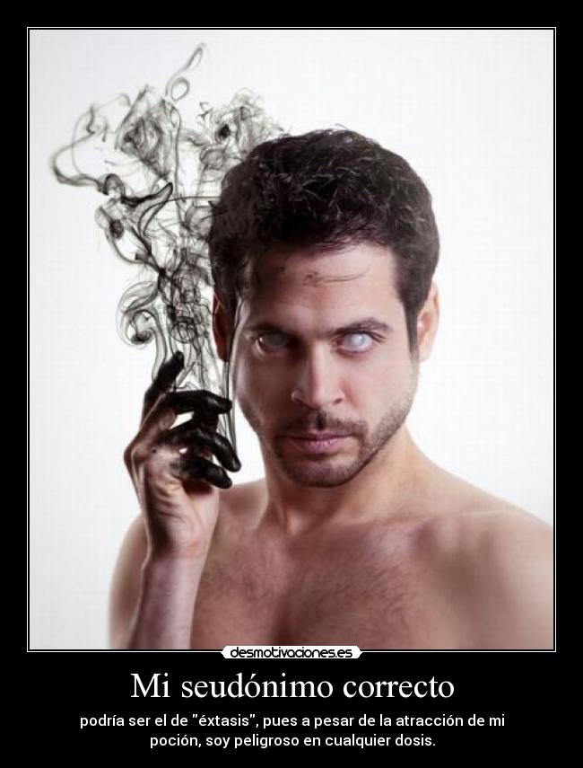 Mi seudónimo correcto - podría ser el de éxtasis, pues a pesar de la atracción de mi
poción, soy peligroso en cualquier dosis.