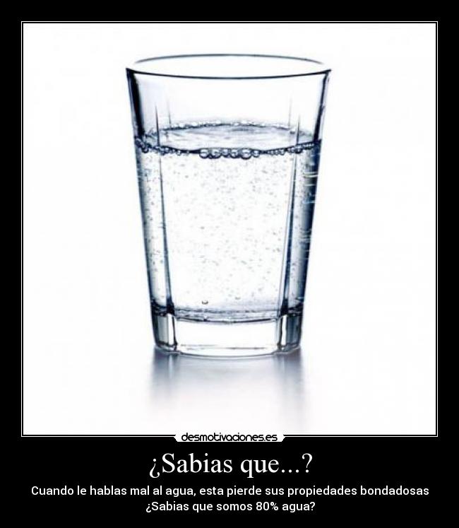 ¿Sabias que...? - Cuando le hablas mal al agua, esta pierde sus propiedades bondadosas
¿Sabias que somos 80% agua?