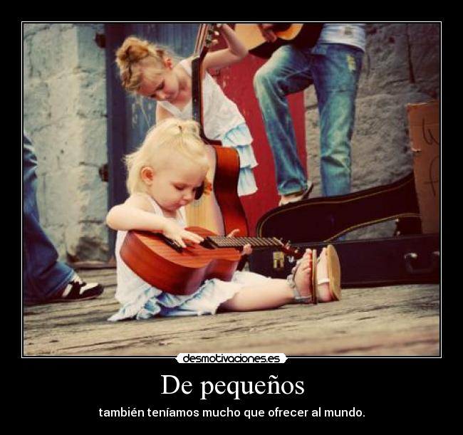 De pequeños - también teníamos mucho que ofrecer al mundo.
