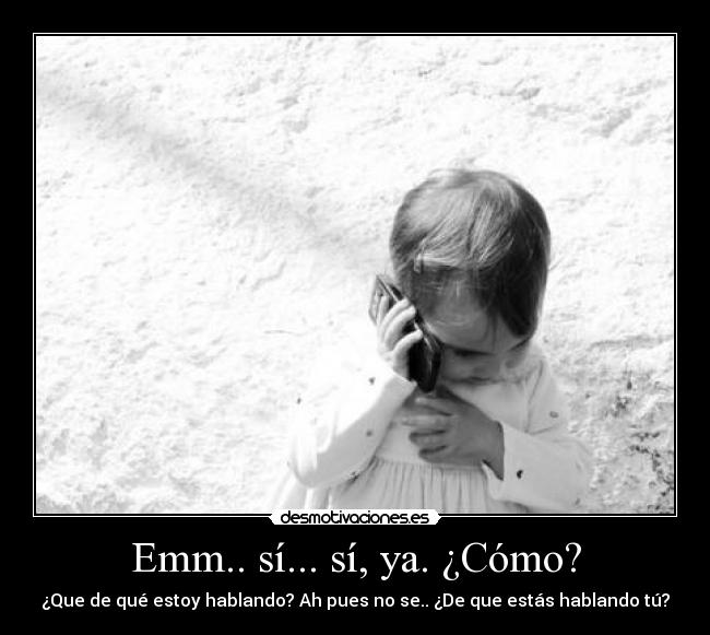 Emm.. sí... sí, ya. ¿Cómo? - ¿Que de qué estoy hablando? Ah pues no se.. ¿De que estás hablando tú?