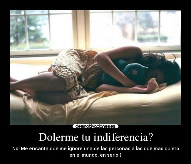 Dolerme tu indiferencia? - No! Me encanta que me ignore una de las personas a las que más quiero
en el mundo, en serio (: