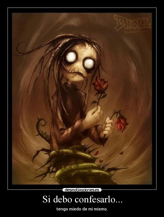 Si debo confesarlo... - tengo miedo de mi mismo.