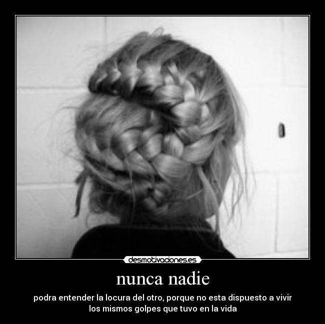 nunca nadie - podra entender la locura del otro, porque no esta dispuesto a vivir
los mismos golpes que tuvo en la vida