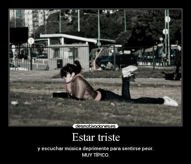 Estar triste - y escuchar música deprimente para sentirse peor.
MUY TÍPICO.