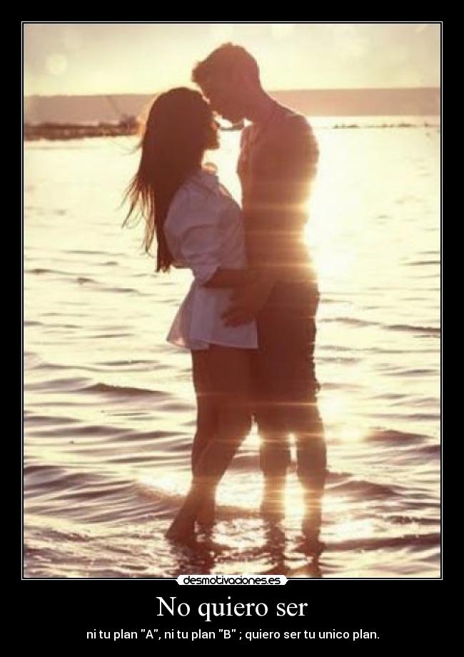 No quiero ser - ni tu plan A, ni tu plan B ; quiero ser tu unico plan.