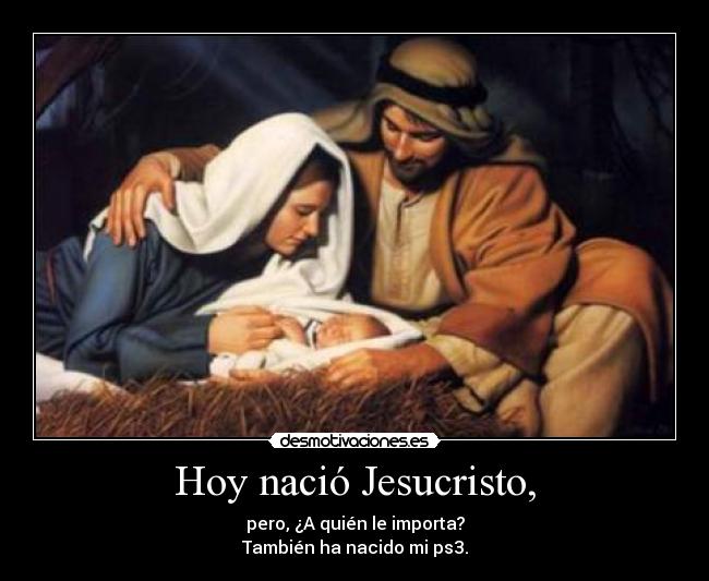 Hoy nació Jesucristo, - pero, ¿A quién le importa?
También ha nacido mi ps3.