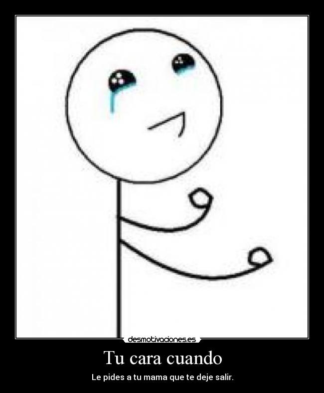 Tu cara cuando - Le pides a tu mama que te deje salir.