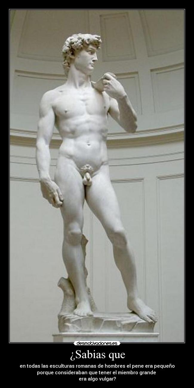 ¿Sabias que - en todas las esculturas romanas de hombres el pene era pequeño
porque consideraban que tener el miembro grande
era algo vulgar?