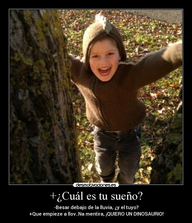 +¿Cuál es tu sueño? - -Besar debajo de la lluvia, ¿y el tuyo?
+Que empieze a llov..Na mentira, ¡QUIERO UN DINOSAURIO!