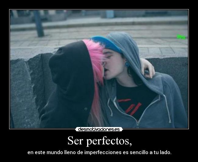 Ser perfectos, - en este mundo lleno de imperfecciones es sencillo a tu lado.