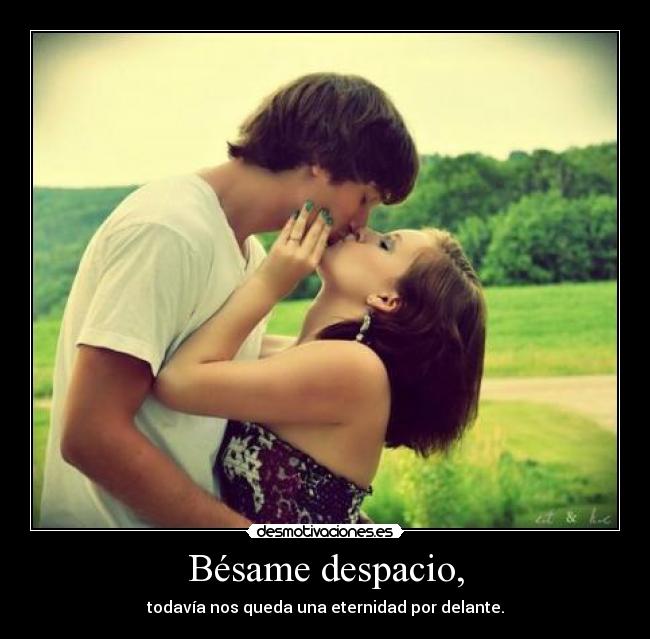 Bésame despacio, - todavía nos queda una eternidad por delante.