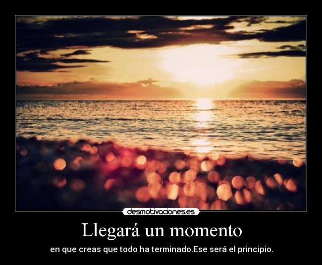 Llegará un momento - en que creas que todo ha terminado.Ese será el principio.