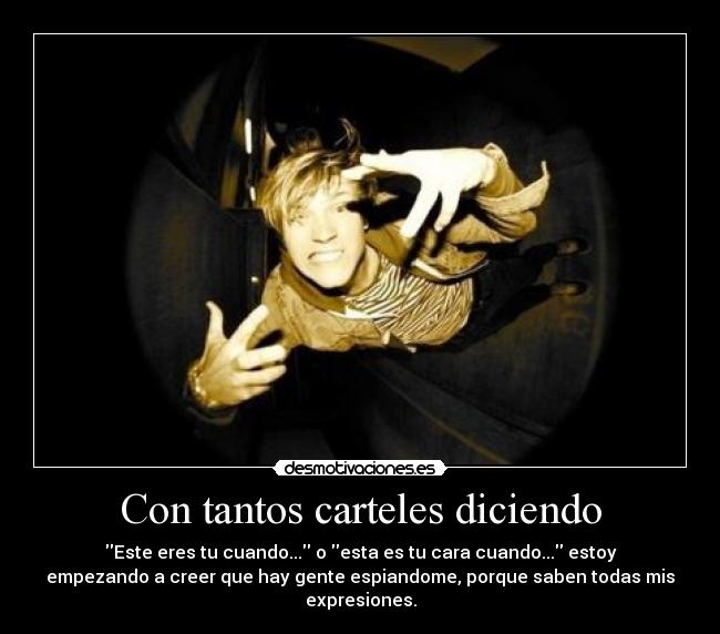 Con tantos carteles diciendo - Este eres tu cuando... o esta es tu cara cuando... estoy
empezando a creer que hay gente espiandome, porque saben todas mis
expresiones.