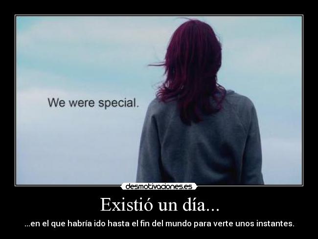 Existió un día... - ...en el que habría ido hasta el fin del mundo para verte unos instantes.
