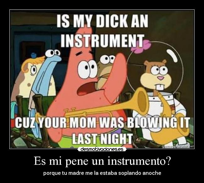 Es mi pene un instrumento? - porque tu madre me la estaba soplando anoche