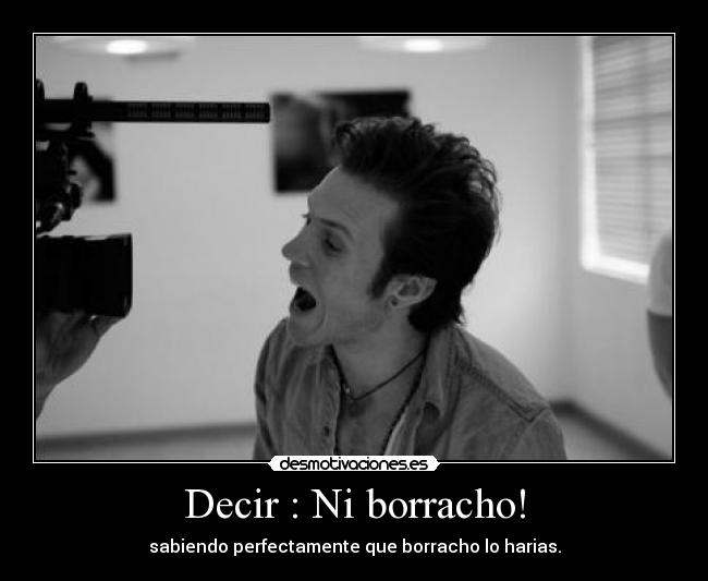 Decir : Ni borracho! - sabiendo perfectamente que borracho lo harias.