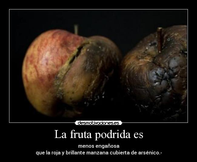 La fruta podrida es - menos engañosa
que la roja y brillante manzana cubierta de arsénico.-