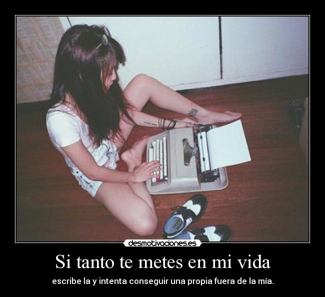 Si tanto te metes en mi vida - escribe la y intenta conseguir una propia fuera de la mía.
