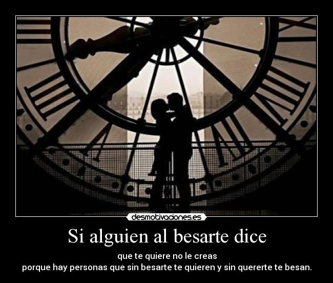 Si alguien al besarte dice - que te quiere no le creas
porque hay personas que sin besarte te quieren y sin quererte te besan.