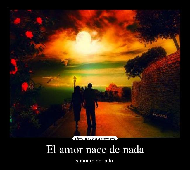 El amor nace de nada - y muere de todo.