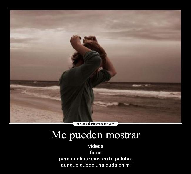 Me pueden mostrar - videos
fotos
pero confiare mas en tu palabra
aunque quede una duda en mi