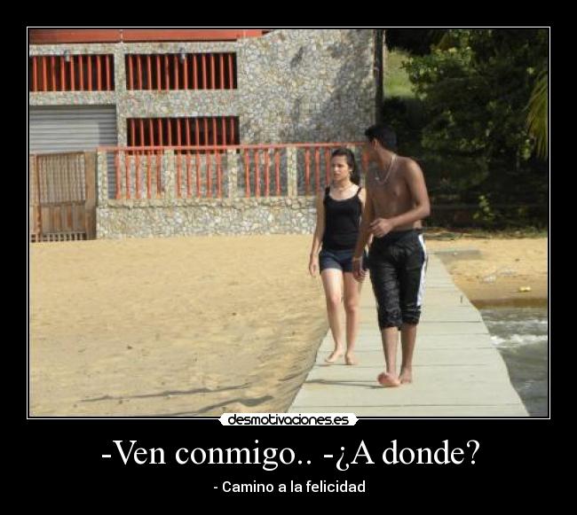 -Ven conmigo.. -¿A donde? - - Camino a la felicidad