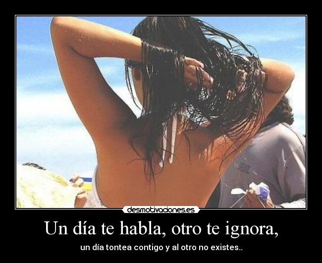 Un día te habla, otro te ignora, - un día tontea contigo y al otro no existes..