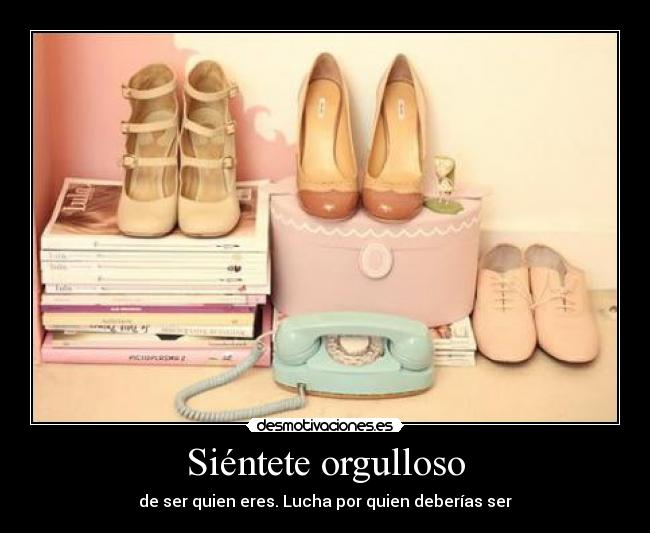 Siéntete orgulloso - de ser quien eres. Lucha por quien deberías ser