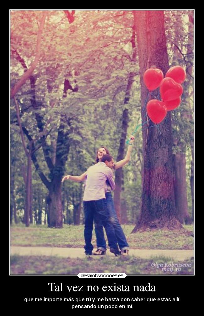 Tal vez no exista nada - que me importe más que tú y me basta con saber que estas allí 
pensando un poco en mí.