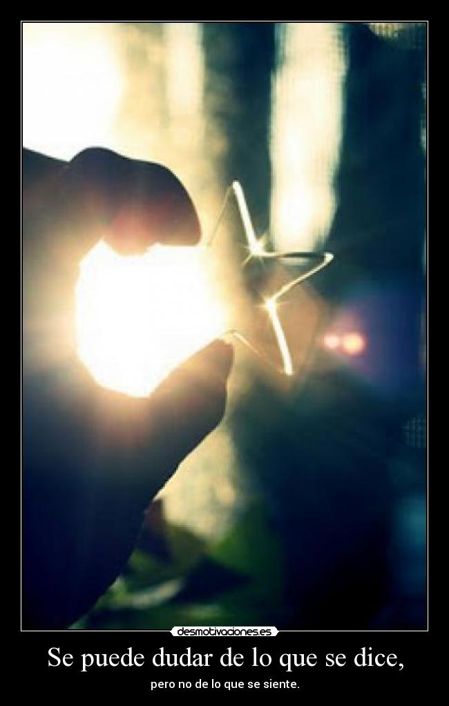 Se puede dudar de lo que se dice, - pero no de lo que se siente.