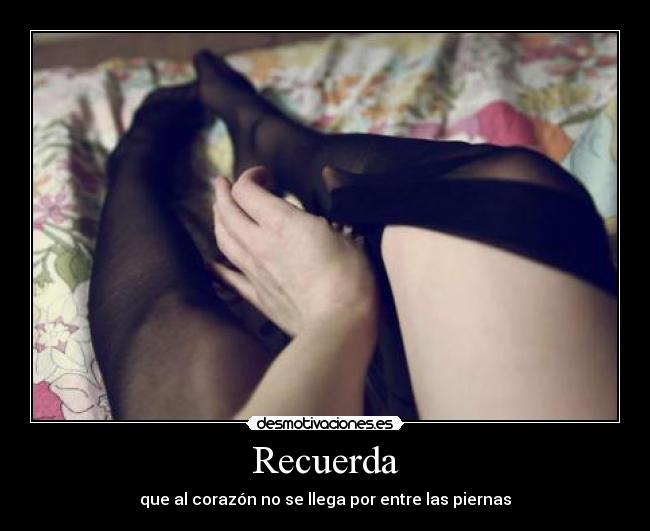 Recuerda - que al corazón no se llega por entre las piernas