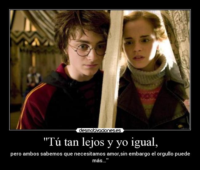 Tú tan lejos y yo igual, - pero ambos sabemos que necesitamos amor,sin embargo el orgullo puede más...