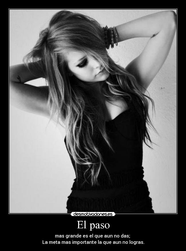 El paso - mas grande es el que aun no das;
La meta mas importante la que aun no logras.