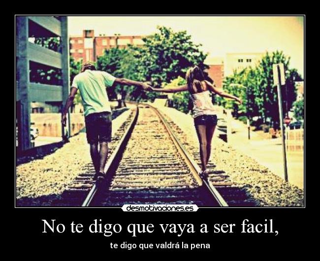 No te digo que vaya a ser facil, - te digo que valdrá la pena