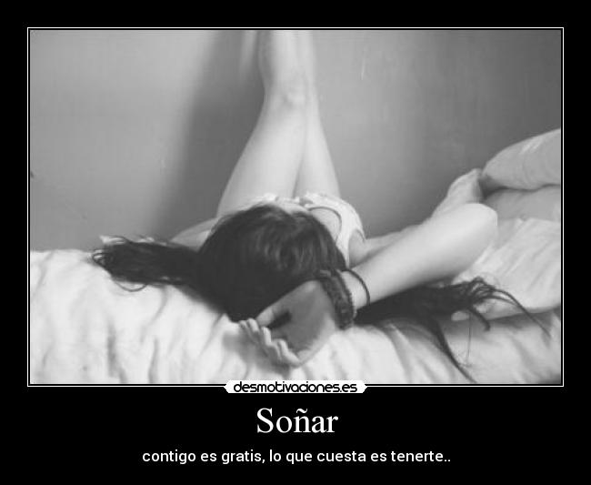 Soñar - contigo es gratis, lo que cuesta es tenerte..