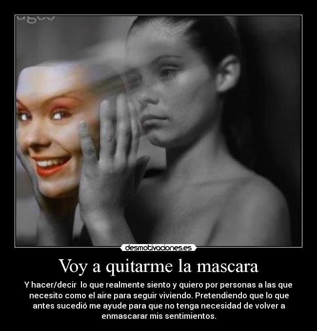 Voy a quitarme la mascara - Y hacer/decir  lo que realmente siento y quiero por personas a las que
necesito como el aire para seguir viviendo. Pretendiendo que lo que
antes sucedió me ayude para que no tenga necesidad de volver a
enmascarar mis sentimientos.