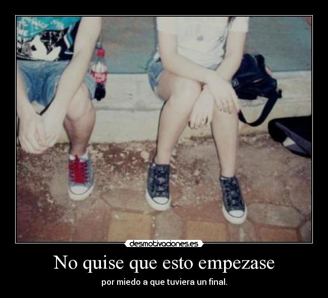 No quise que esto empezase - por miedo a que tuviera un final.