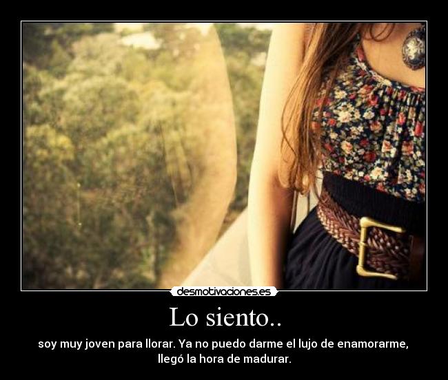 Lo siento.. - soy muy joven para llorar. Ya no puedo darme el lujo de enamorarme, 
llegó la hora de madurar.