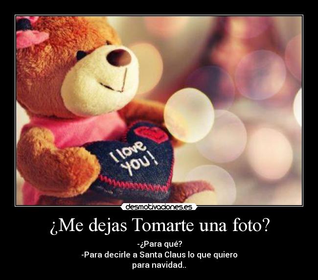 ¿Me dejas Tomarte una foto? - -¿Para qué?
-Para decirle a Santa Claus lo que quiero
para navidad..♥