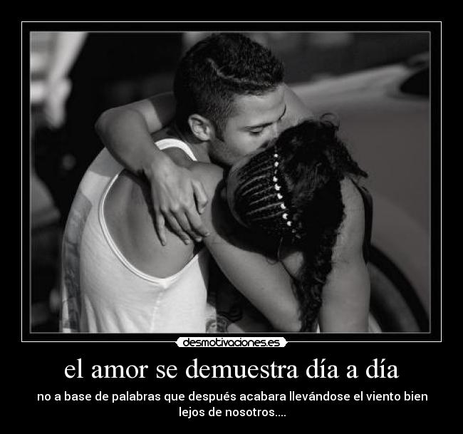 el amor se demuestra día a día - no a base de palabras que después acabara llevándose el viento bien
lejos de nosotros....